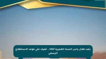 رصد هلال رأس السنة الهجرية 1447.. تعرف على موعد الاستطلاع الرسمي